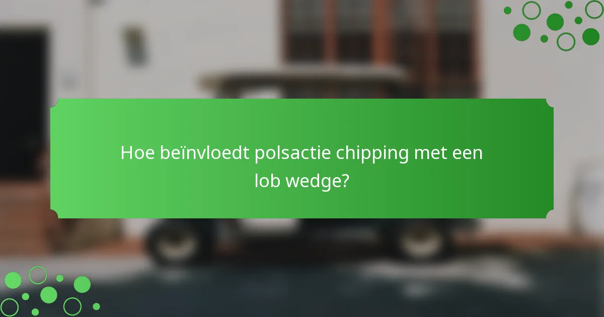 Hoe beïnvloedt polsactie chipping met een lob wedge?