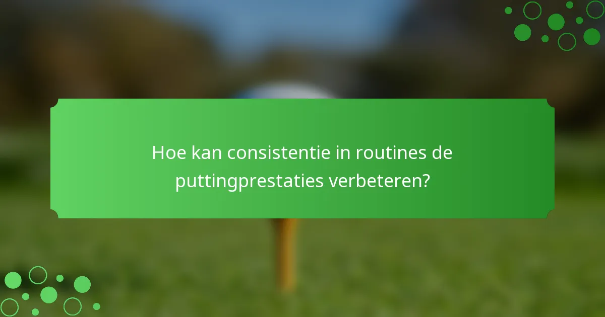 Hoe kan consistentie in routines de puttingprestaties verbeteren?