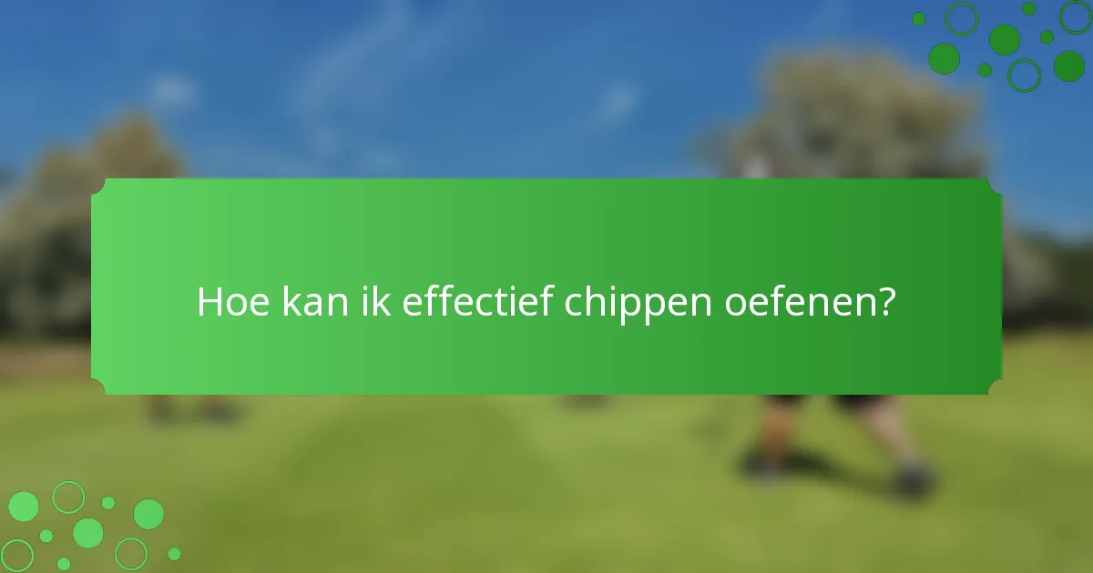 Hoe kan ik effectief chippen oefenen?