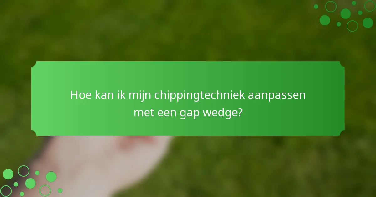 Hoe kan ik mijn chippingtechniek aanpassen met een gap wedge?