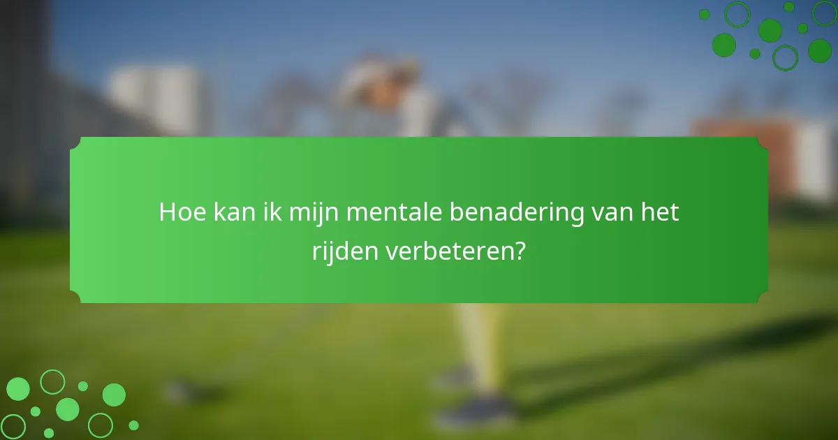 Hoe kan ik mijn mentale benadering van het rijden verbeteren?