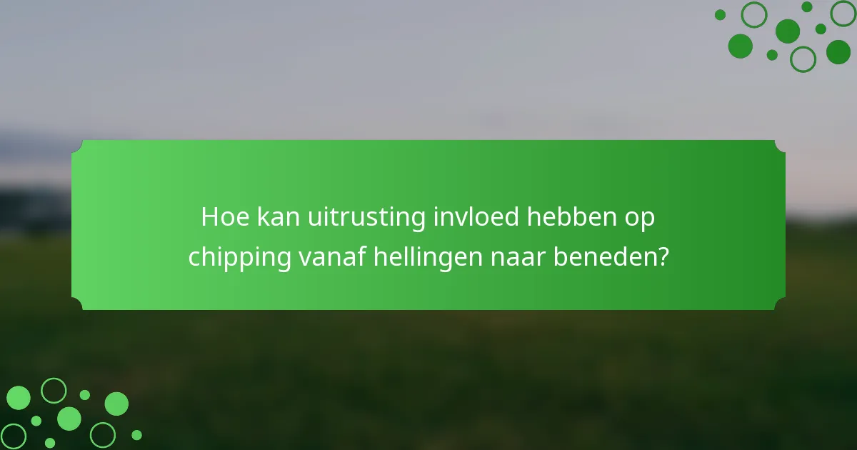 Hoe kan uitrusting invloed hebben op chipping vanaf hellingen naar beneden?