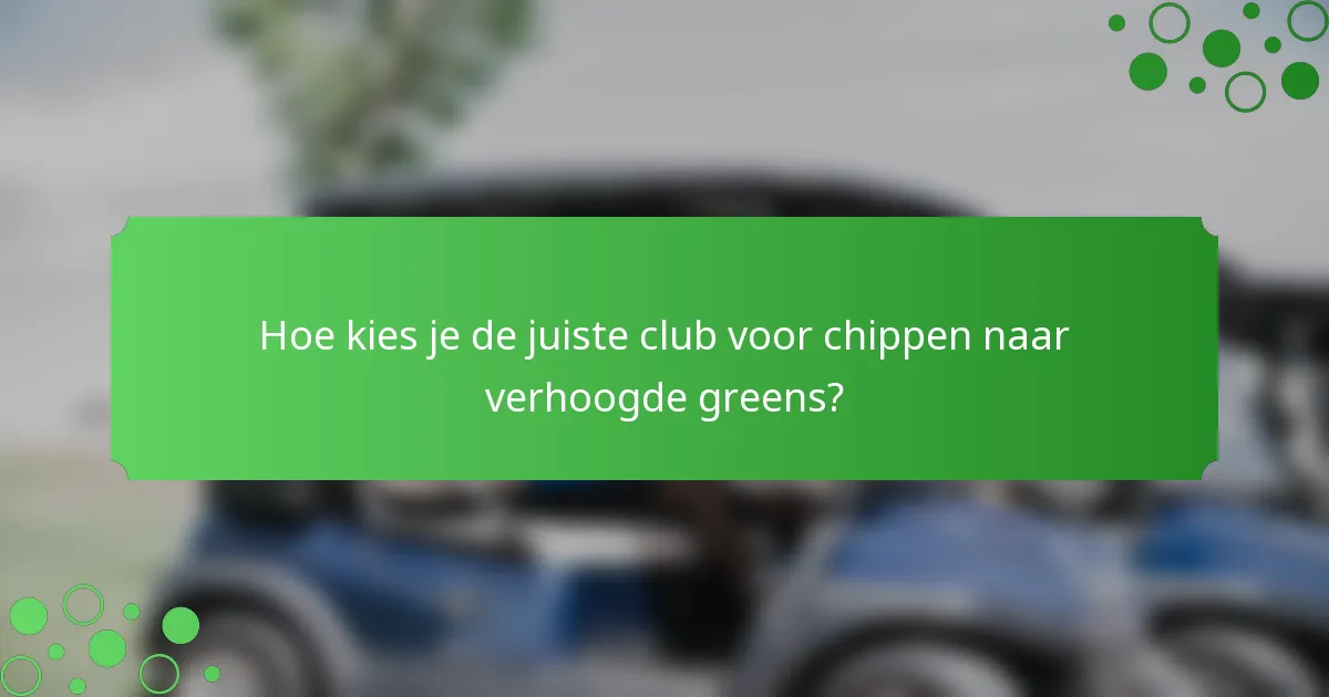 Hoe kies je de juiste club voor chippen naar verhoogde greens?