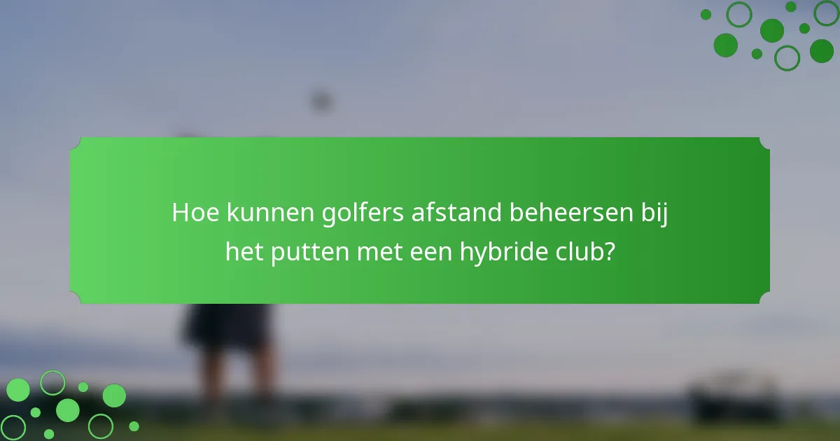 Hoe kunnen golfers afstand beheersen bij het putten met een hybride club?