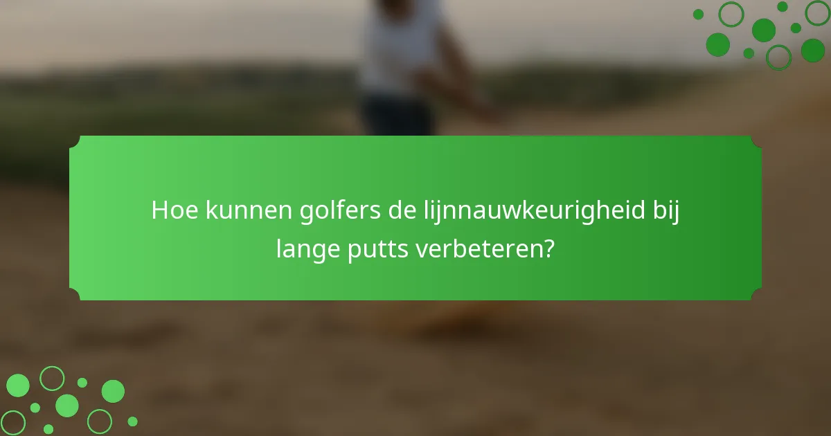 Hoe kunnen golfers de lijnnauwkeurigheid bij lange putts verbeteren?