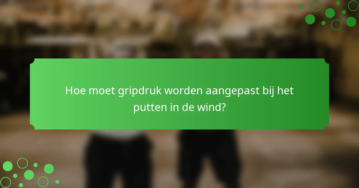 Hoe moet gripdruk worden aangepast bij het putten in de wind?