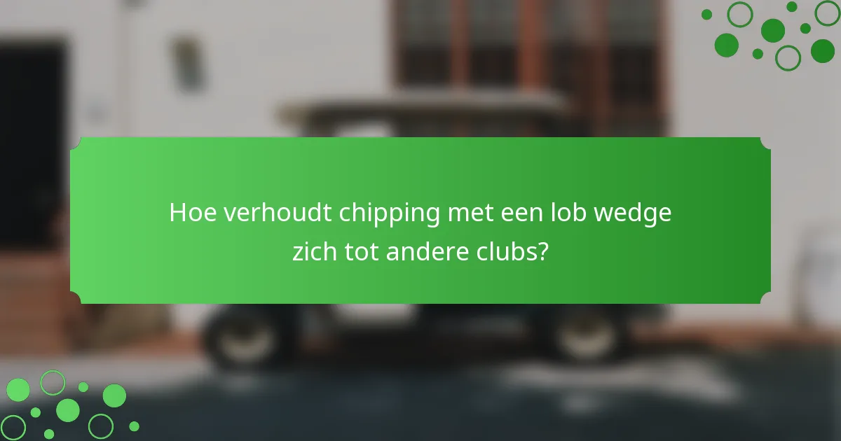 Hoe verhoudt chipping met een lob wedge zich tot andere clubs?