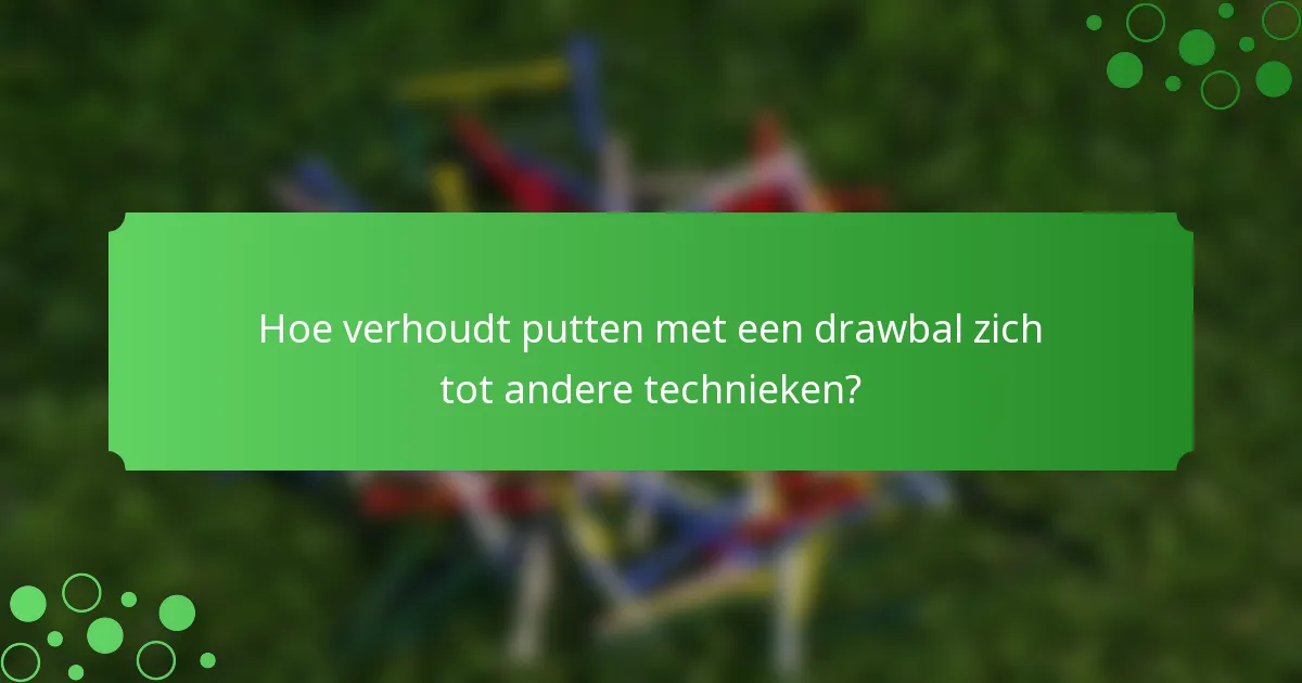Hoe verhoudt putten met een drawbal zich tot andere technieken?