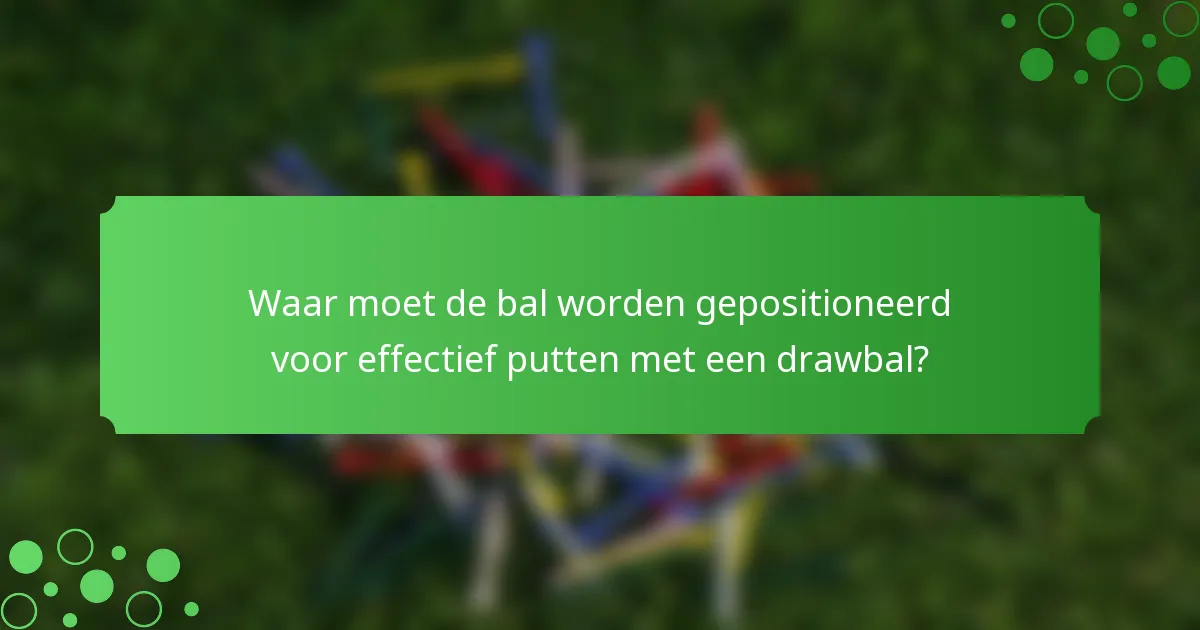 Waar moet de bal worden gepositioneerd voor effectief putten met een drawbal?