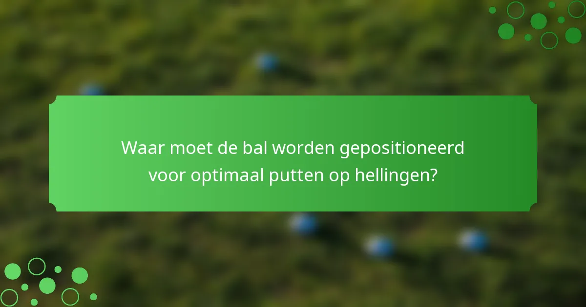Waar moet de bal worden gepositioneerd voor optimaal putten op hellingen?