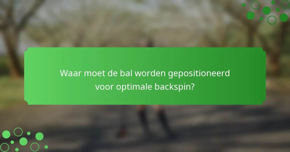Waar moet de bal worden gepositioneerd voor optimale backspin?