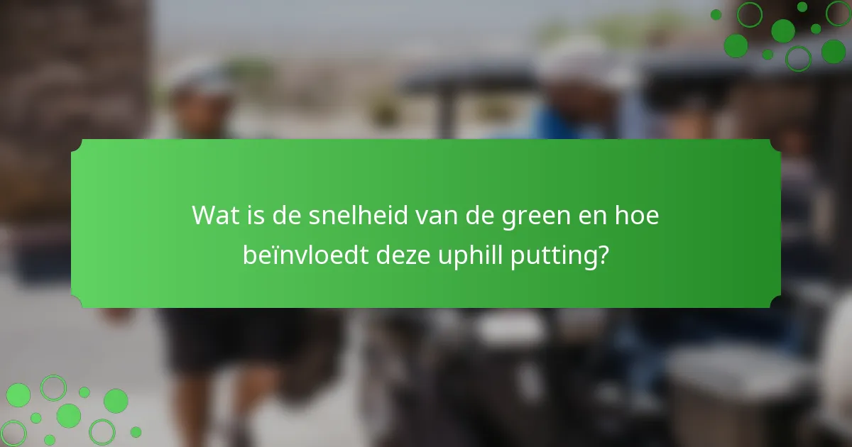 Wat is de snelheid van de green en hoe beïnvloedt deze uphill putting?