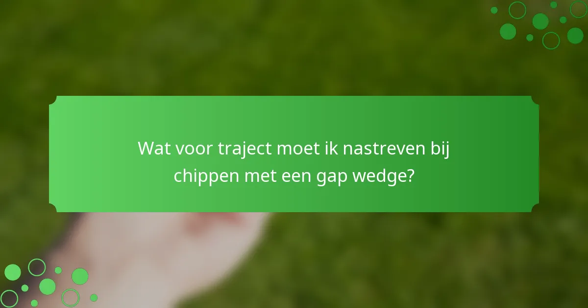 Wat voor traject moet ik nastreven bij chippen met een gap wedge?