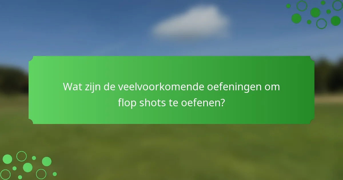 Wat zijn de veelvoorkomende oefeningen om flop shots te oefenen?
