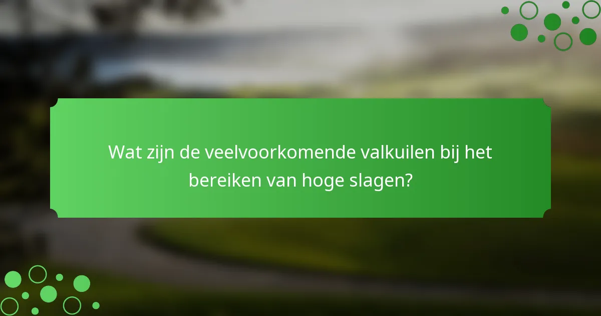 Wat zijn de veelvoorkomende valkuilen bij het bereiken van hoge slagen?