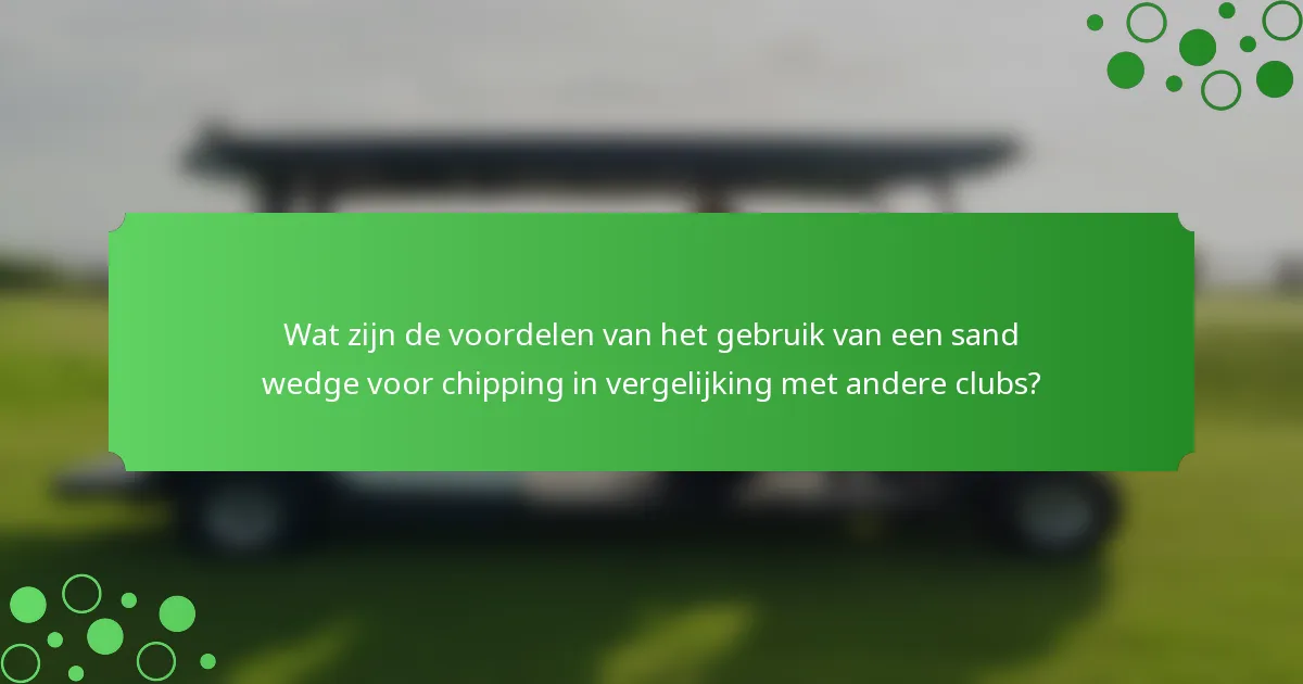 Wat zijn de voordelen van het gebruik van een sand wedge voor chipping in vergelijking met andere clubs?