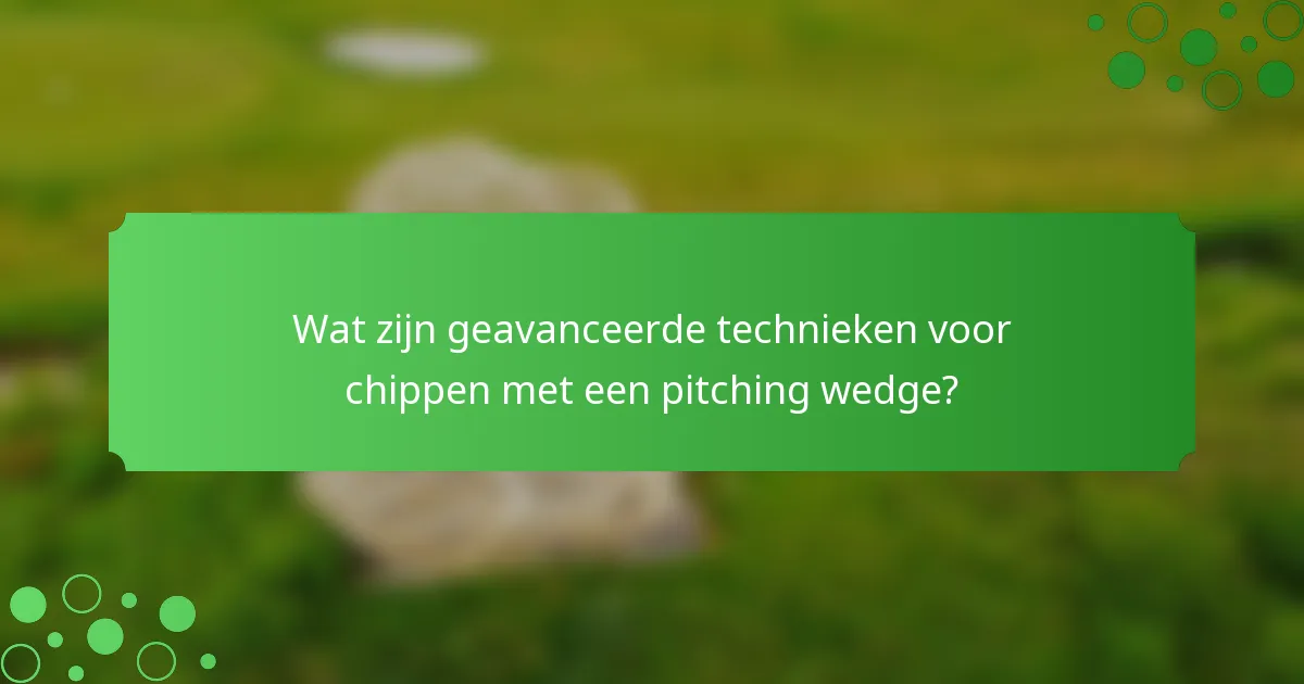 Wat zijn geavanceerde technieken voor chippen met een pitching wedge?