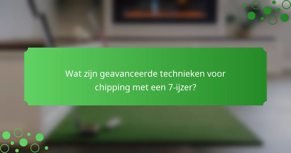 Wat zijn geavanceerde technieken voor chipping met een 7-ijzer?
