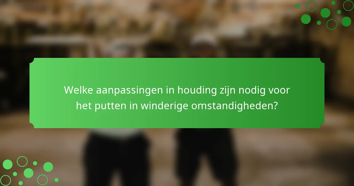 Welke aanpassingen in houding zijn nodig voor het putten in winderige omstandigheden?