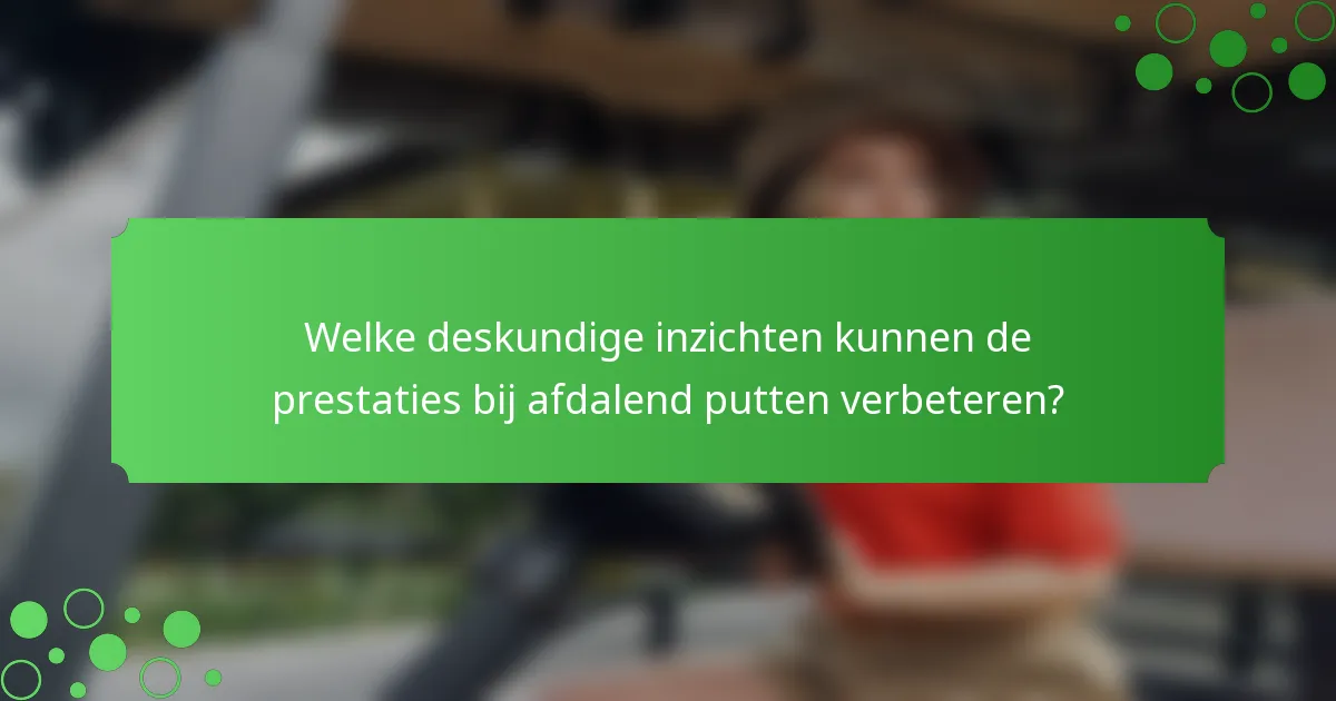 Welke deskundige inzichten kunnen de prestaties bij afdalend putten verbeteren?
