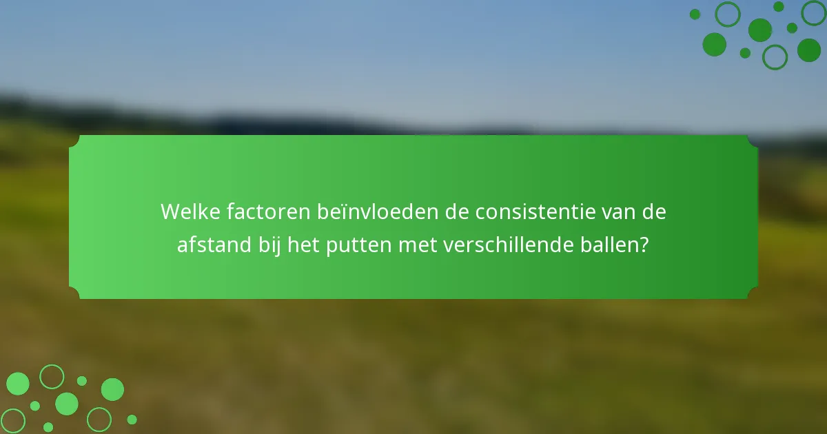 Welke factoren beïnvloeden de consistentie van de afstand bij het putten met verschillende ballen?