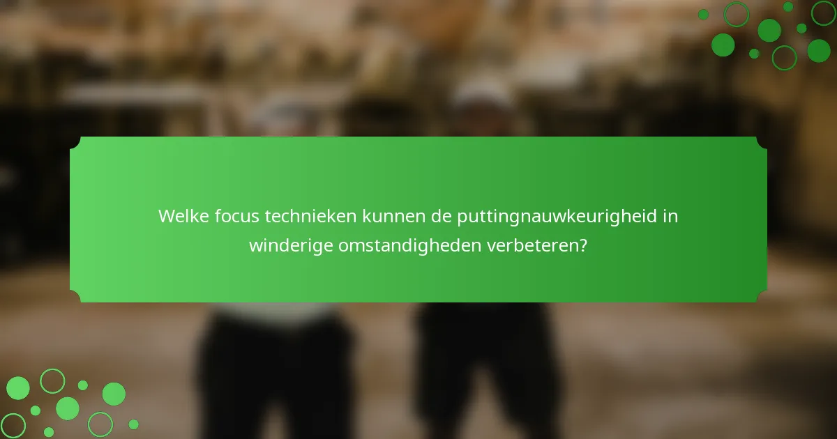 Welke focus technieken kunnen de puttingnauwkeurigheid in winderige omstandigheden verbeteren?