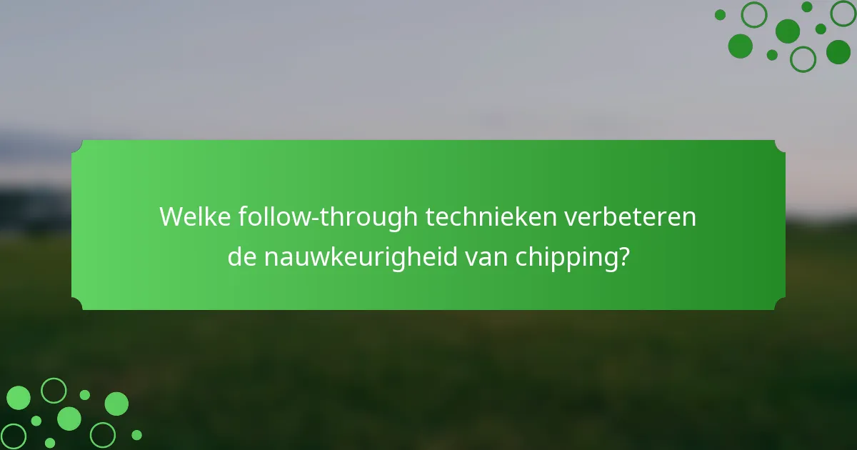 Welke follow-through technieken verbeteren de nauwkeurigheid van chipping?