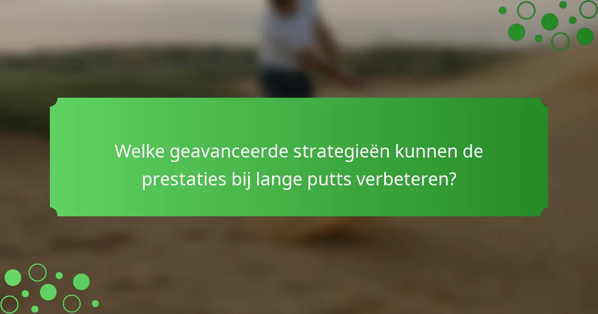 Welke geavanceerde strategieën kunnen de prestaties bij lange putts verbeteren?