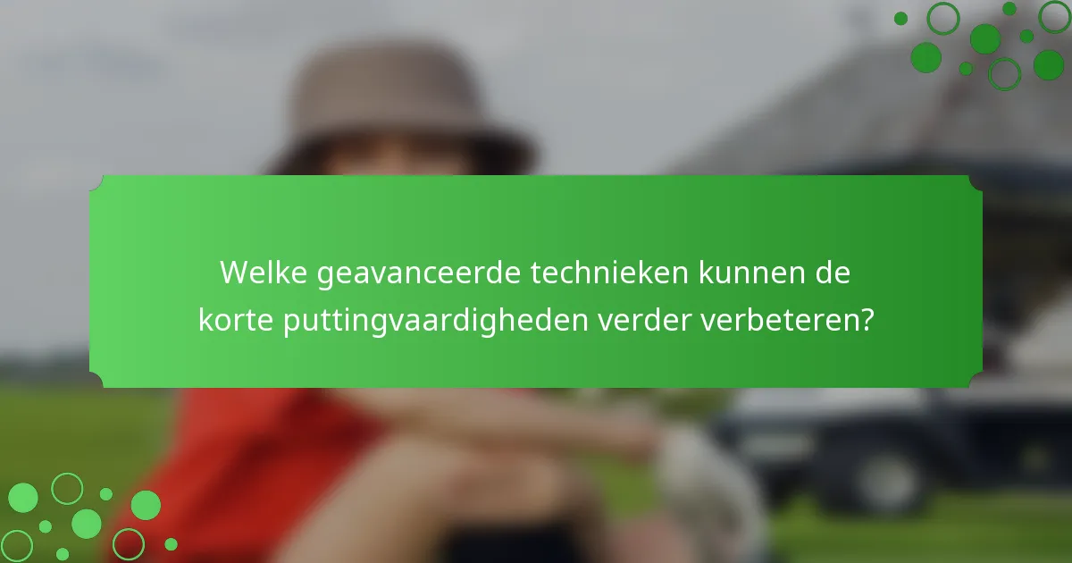 Welke geavanceerde technieken kunnen de korte puttingvaardigheden verder verbeteren?