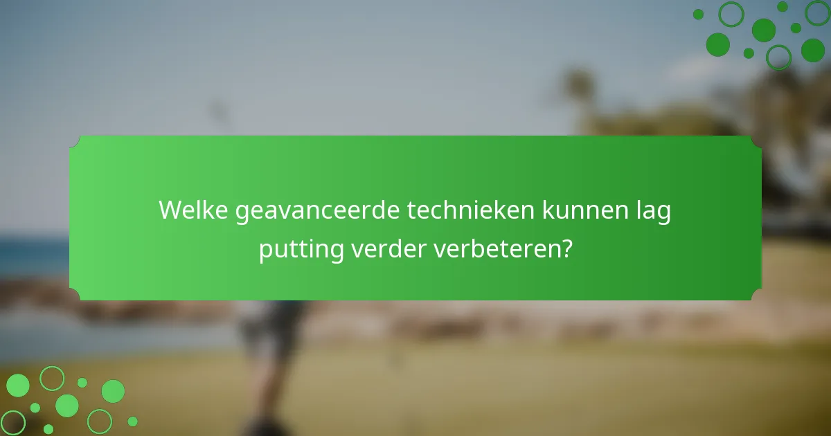Welke geavanceerde technieken kunnen lag putting verder verbeteren?
