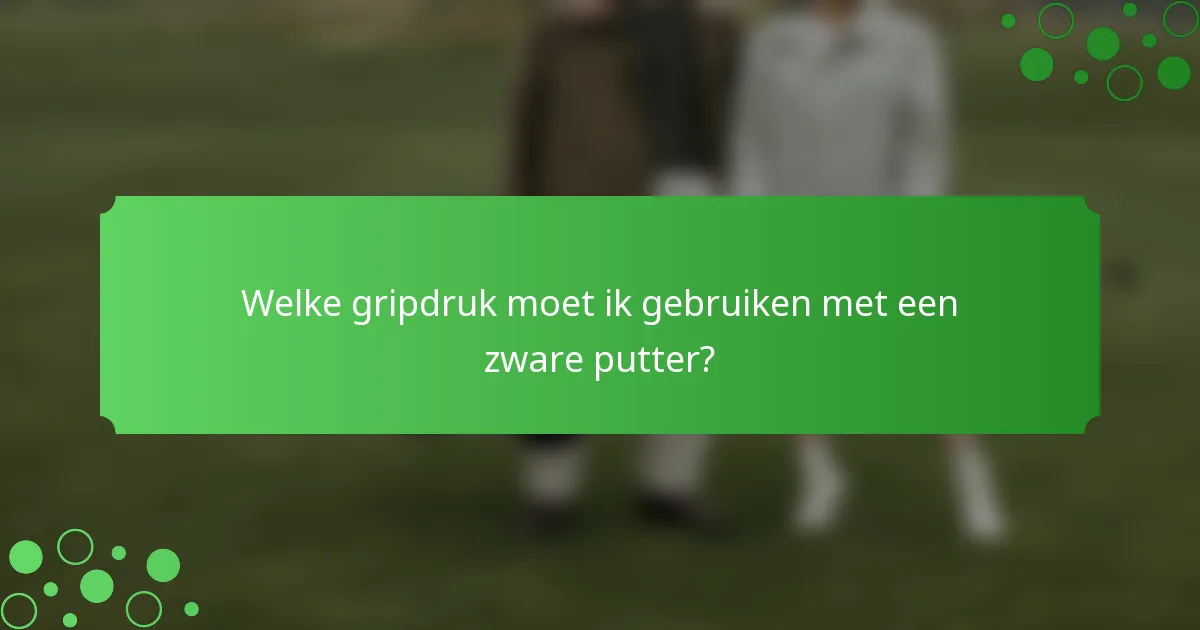 Welke gripdruk moet ik gebruiken met een zware putter?