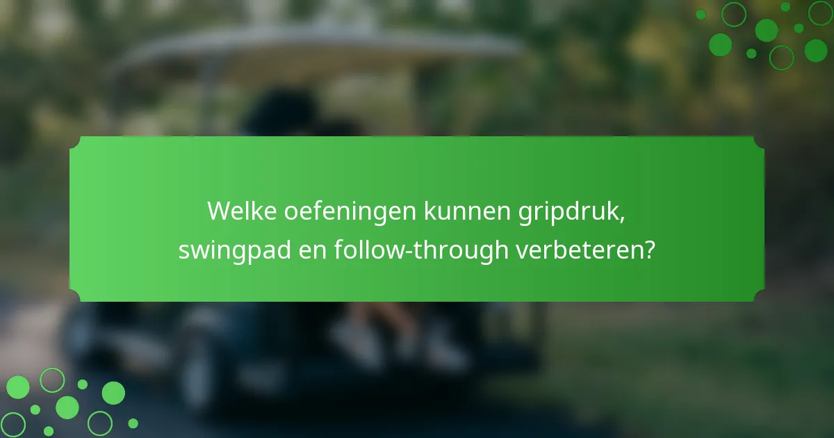 Welke oefeningen kunnen gripdruk, swingpad en follow-through verbeteren?