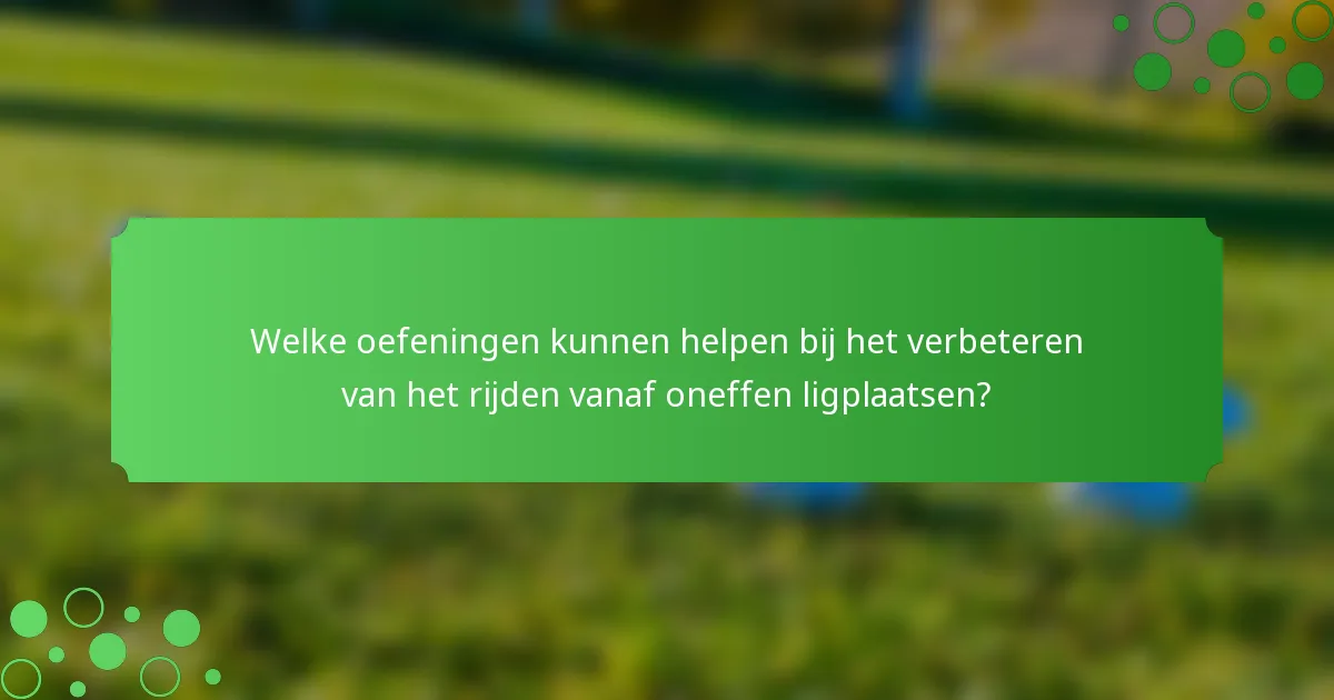 Welke oefeningen kunnen helpen bij het verbeteren van het rijden vanaf oneffen ligplaatsen?