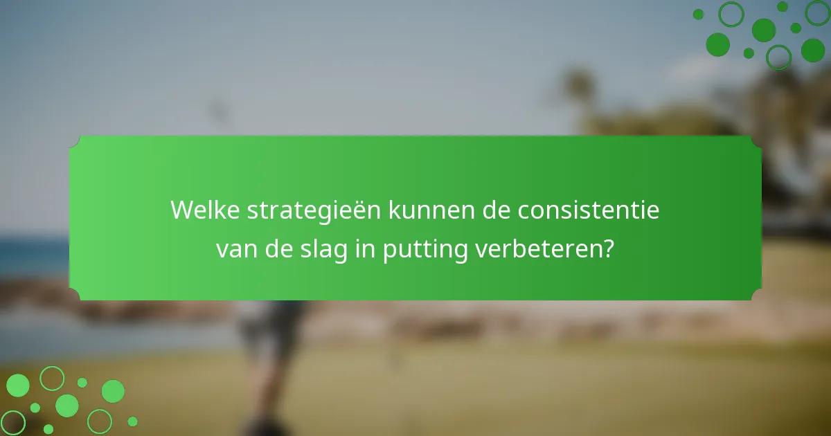 Welke strategieën kunnen de consistentie van de slag in putting verbeteren?