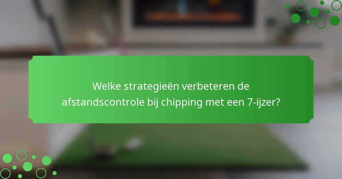 Welke strategieën verbeteren de afstandscontrole bij chipping met een 7-ijzer?