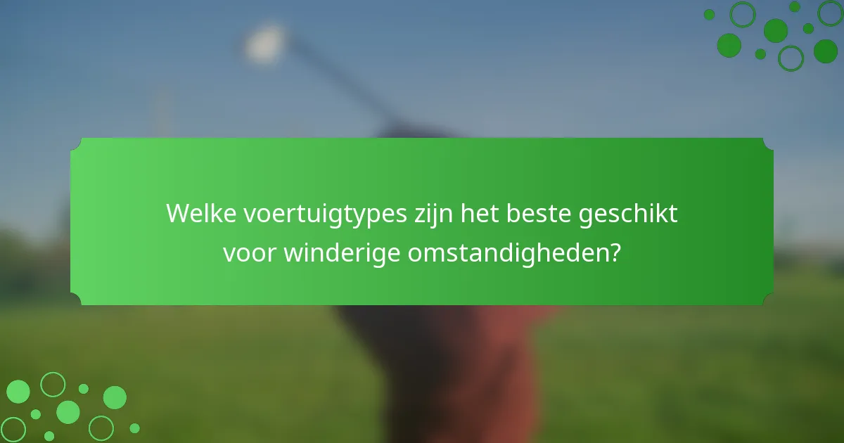 Welke voertuigtypes zijn het beste geschikt voor winderige omstandigheden?